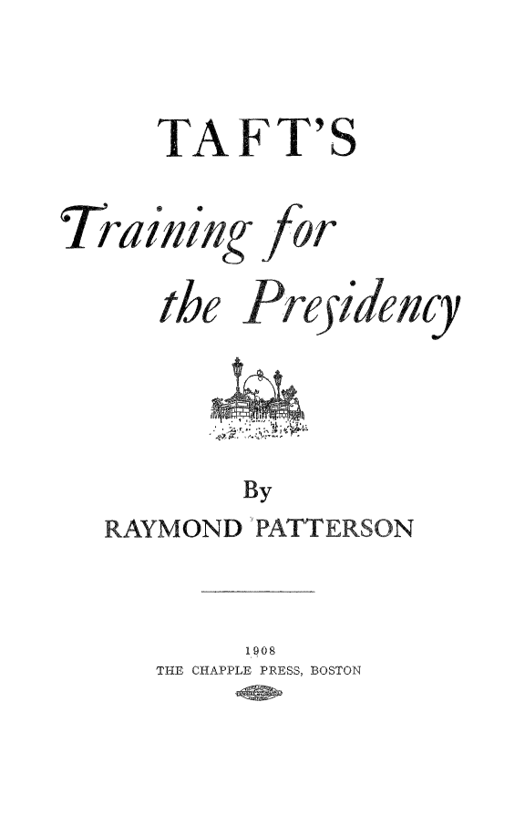 handle is hein.presidents/taftprz0001 and id is 1 raw text is: TAFT'

0e 0
Training
thea

Peraency

By

RAYMOND PATTERSON
1908
THE CHAPPLE PRESS, BOSTON

S


