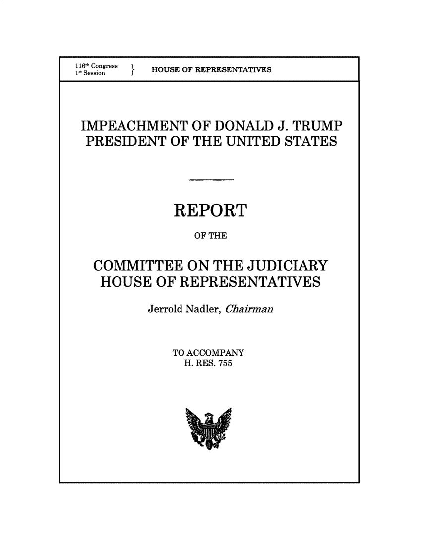 handle is hein.presidents/usgvtwht0245 and id is 1 raw text is: 



116th Congress  HOUSE OF REPRESENTATIVES
1 Session



IMPEACHMENT OF DONALD J. TRUMP
PRESIDENT OF THE UNITED STATES





             REPORT

                OF THE

  COMMITTEE ON THE JUDICIARY
  HOUSE OF REPRESENTATIVES


Jerrold Nadler, Chairman


   TO ACCOMPANY
     H. RES. 755


