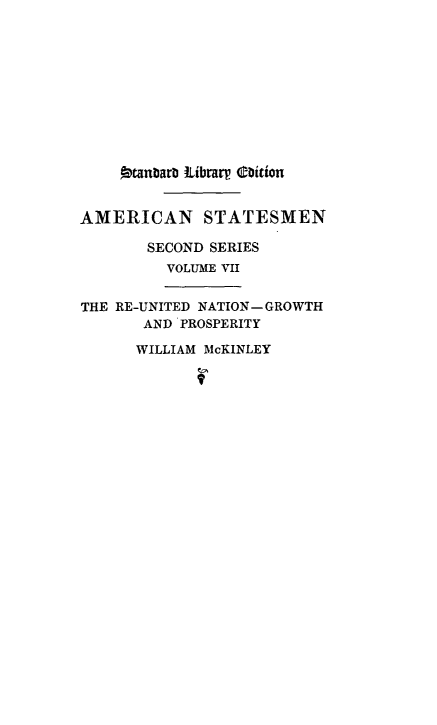 handle is hein.presidents/willmcki0001 and id is 1 raw text is: ï»¿Dtanbarb LibrarV Coition
AMERICAN STATESMEN
SECOND SERIES
VOLUME VII
THE RE-UNITED NATION-GROWTH
AND PROSPERITY
WILLIAM McKINLEY


