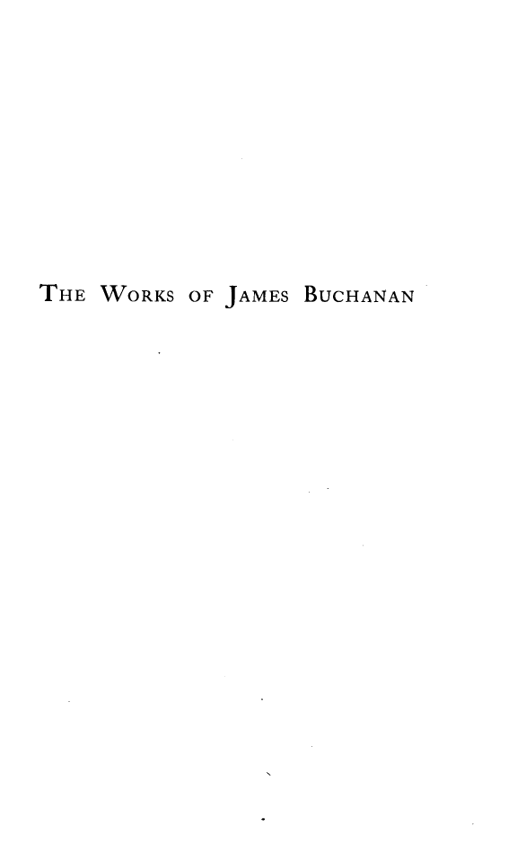 handle is hein.presidents/wkjbuch0001 and id is 1 raw text is: 









THE WORKS OF JAMES BUCHANAN



