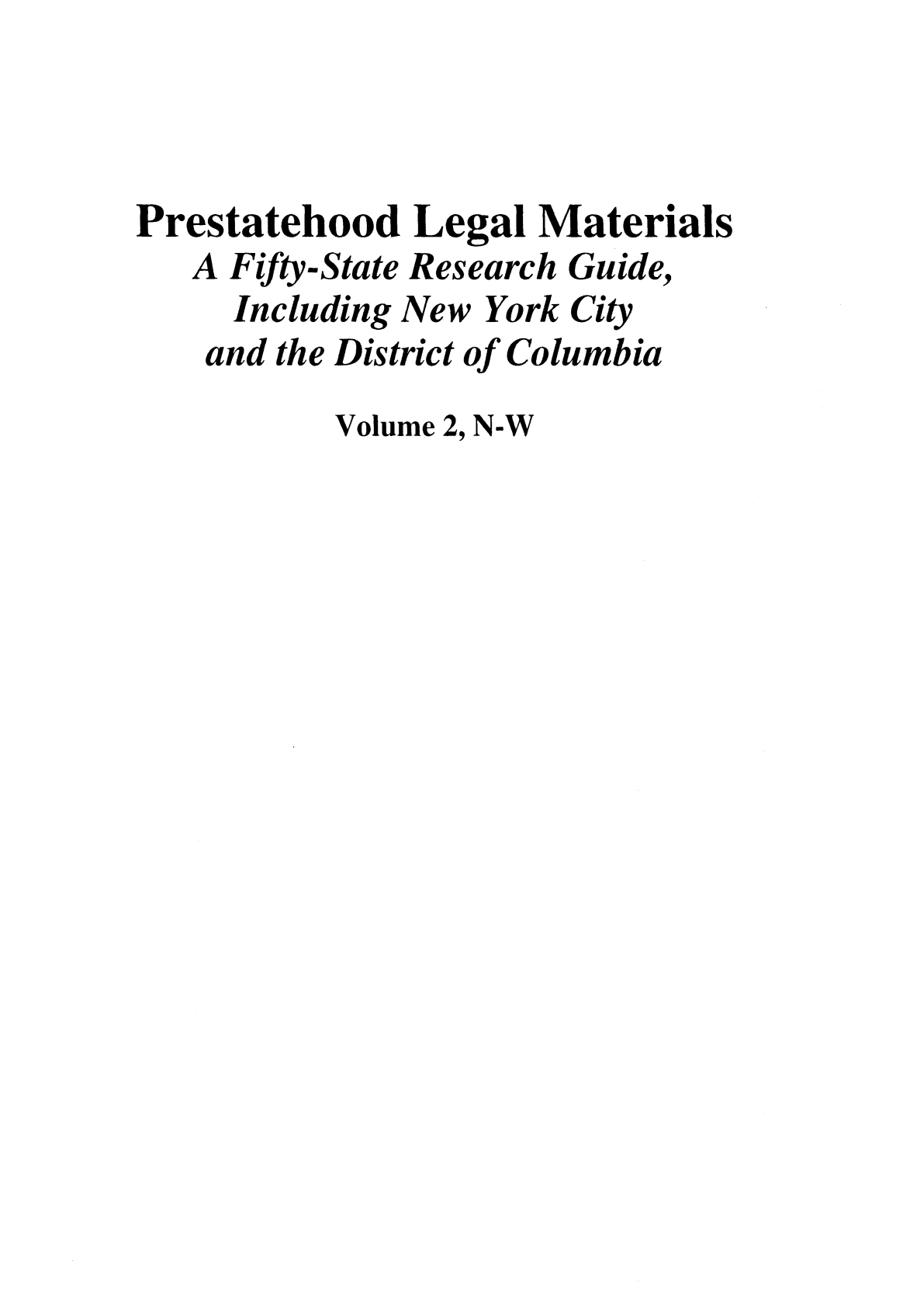 handle is hein.prestate/prestlm0002 and id is 1 raw text is: Prestatehood Legal Materials
A Fifty-State Research Guide,
Including New York City
and the District of Columbia
Volume 2, N-W


