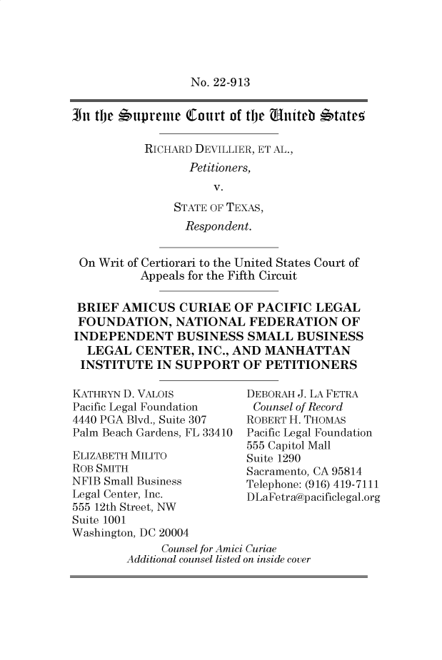 handle is hein.preview/supapdxy0001 and id is 1 raw text is: 





No. 22-913


In tje   upreme  (Court of tje uniteb *tate'

           RICHARD DEVILLIER, ET AL.,
                  Petitioners,
                     V.
               STATE OF TEXAS,
                 Respondent.


 On Writ of Certiorari to the United States Court of
          Appeals for the Fifth Circuit

 BRIEF  AMICUS  CURIAE   OF PACIFIC  LEGAL
 FOUNDATION, NATIONAL FEDERATION OF
 INDEPENDENT BUSINESS SMALL BUSINESS
 LEGAL CENTER, INC., AND MANHATTAN
 INSTITUTE   IN SUPPORT   OF PETITIONERS


KATHRYN D. VALOIS
Pacific Legal Foundation
4440 PGA Blvd., Suite 307
Palm Beach Gardens, FL 33410

ELIZABETH MILITO
ROB SMITH
NFIB Small Business
Legal Center, Inc.
555 12th Street, NW
Suite 1001
Washington, DC 20004


DEBORAH J. LA FETRA
Counsel of Record
ROBERT H. THOMAS
Pacific Legal Foundation
555 Capitol Mall
Suite 1290
Sacramento, CA 95814
Telephone: (916) 419-7111
DLaFetra@pacificlegal.org


     Counsel for Amici Curiae
Additional counsel listed on inside cover


