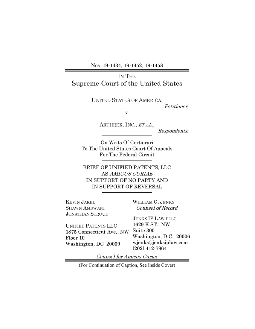 handle is hein.preview/supbmldh0001 and id is 1 raw text is: Nos. 19-1434, 19-1452, 19-1458
IN THE
Supreme Court of the United States
UNITED STATES OF AMERICA,
Petitioner,
v.

ARTHREX, INC., ETAL.,

Respondents.

On Writs Of Certiorari
To The United States Court Of Appeals
For The Federal Circuit
BRIEF OF UNIFIED PATENTS, LLC
AS AMICUS CURIAE
IN SUPPORT OF NO PARTY AND
IN SUPPORT OF REVERSAL

KEVIN JAKEL
SHAWN AMBWANI
JONATHAN STROUD
UNIFIED PATENTS LLC
1875 Connecticut Ave., NW
Floor 10
Washington, DC 20009

WILLIAM G. JENKS
Counsel ofRecord
JENKS IP LAW PLLC
1629 K ST., NW
Suite 300
Washington, D.C. 20006
wjenks@jenksiplaw.com
(202) 412-7964

Counsel for Amicus Curiae
(For Continuation of Caption, See Inside Cover)


