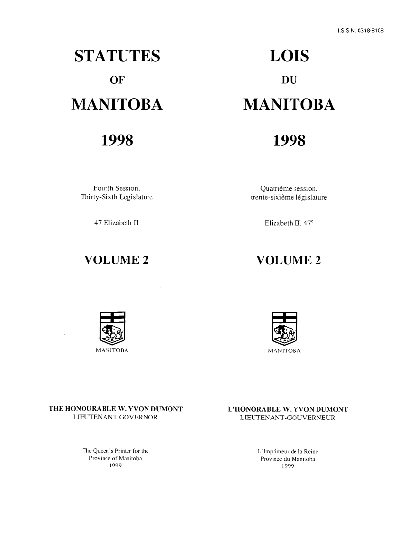 handle is hein.psc/acleproman0128 and id is 1 raw text is: 


I.S.S.N. 0318-8108


STATUTES


OF


MANITOBA


1998


LOIS


DU


MANITOBA


1998


   Fourth Session,
Thirty-Sixth Legislature


47 Elizabeth II


VOLUME 2


MANITOBA


THE HONOURABLE W. YVON DUMONT
     LIEUTENANT GOVERNOR


  Quatri~me session,
trente-sixidme l6gislature


Elizabeth II, 47'


VOLUME 2


MANITOBA


L'HONORABLE W. YVON DUMONT
   LIEUTENANT-GOUVERNEUR


The Queen's Printer for the
Province of Manitoba
      1999


L'imprimeur de ia Reine
Province du Manitoba
     1999


