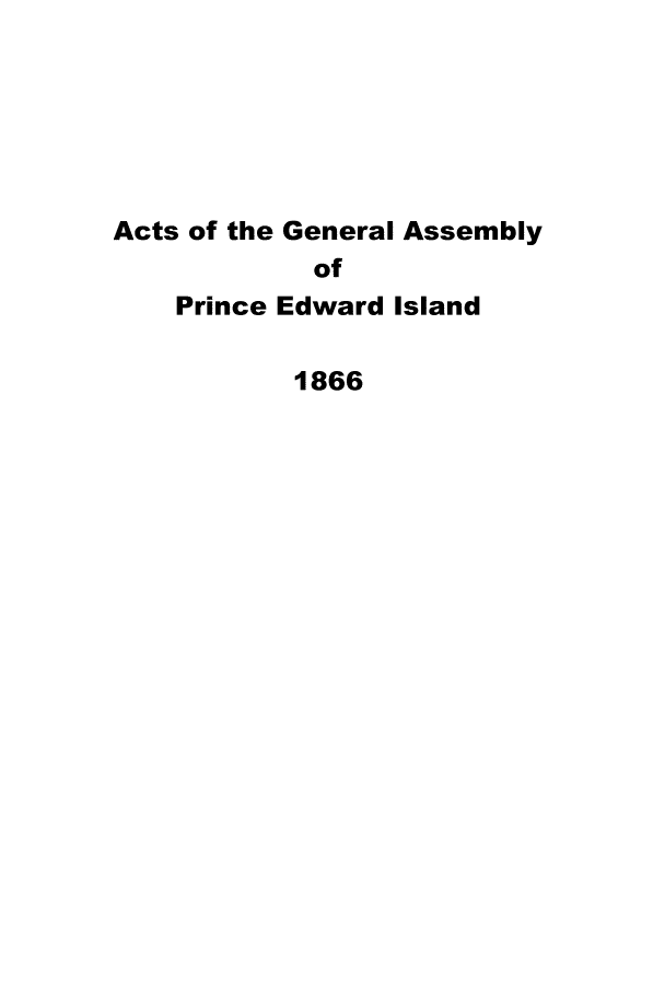 handle is hein.psc/agaspei0006 and id is 1 raw text is: 






Acts of the General Assembly
            of
    Prince Edward Island

           1866


