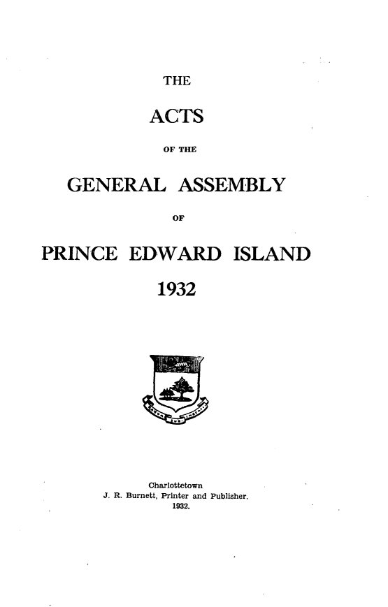 handle is hein.psc/agaspei0073 and id is 1 raw text is: 



THE


ACTS
  OF THE


GENERAL


ASSEMBLY


PRINCE EDWARD ISLAND

              1932


     Charlottetown
J. R. Burnett, Printer and Publisher.
        1932.


