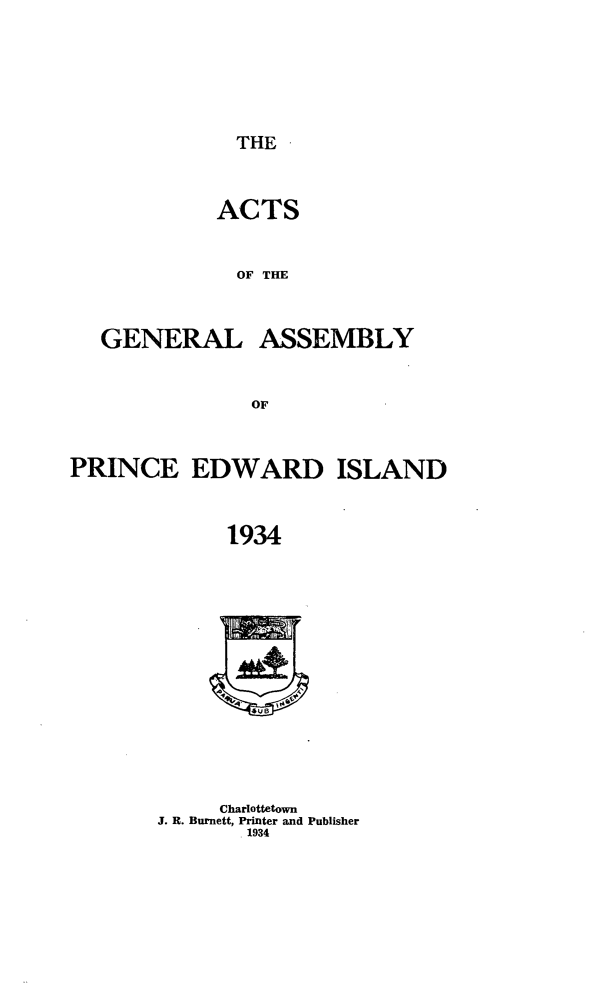 handle is hein.psc/agaspei0075 and id is 1 raw text is: 




THE


ACTS

  OF THE


GENERAL


ASSEMBLY


PRINCE EDWARD ISLAND

             1934


     Charlottetown
J. R. Burnett, Printer and Publisher
       1934


