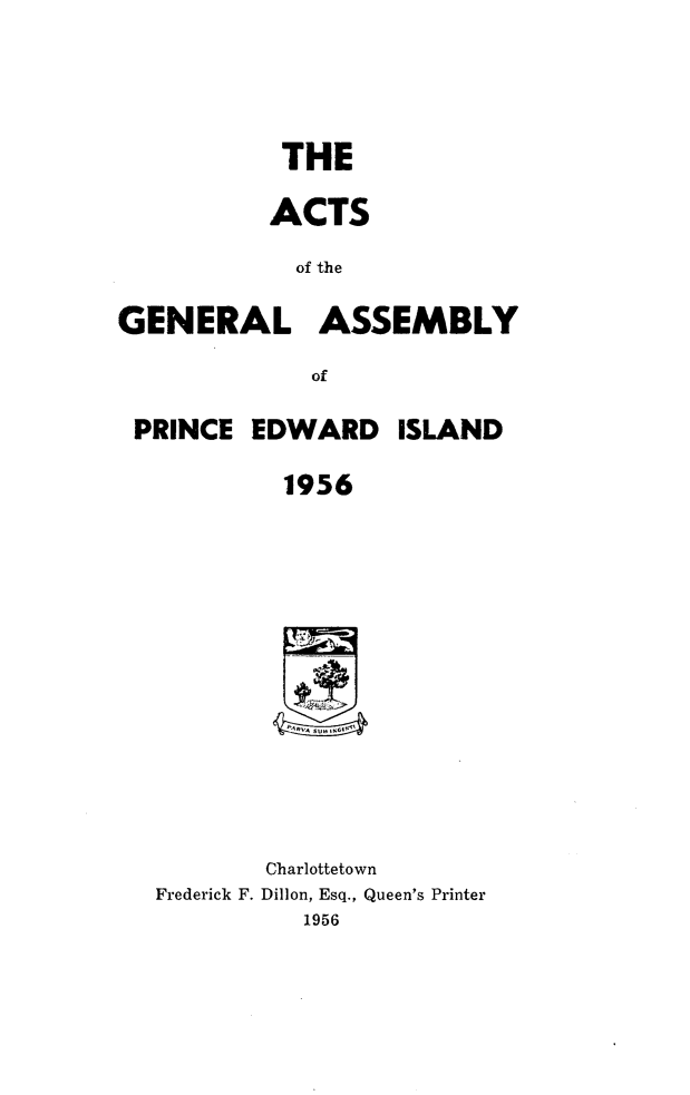 handle is hein.psc/agaspei0097 and id is 1 raw text is: 





           THE

           ACTS

           of the

GENERAL ASSEMBLY

             of


PRINCE  EDWARD


ISLAND


1956


Frederick F.


Charlottetown
Dillon, Esq., Queen's Printer
   1956


