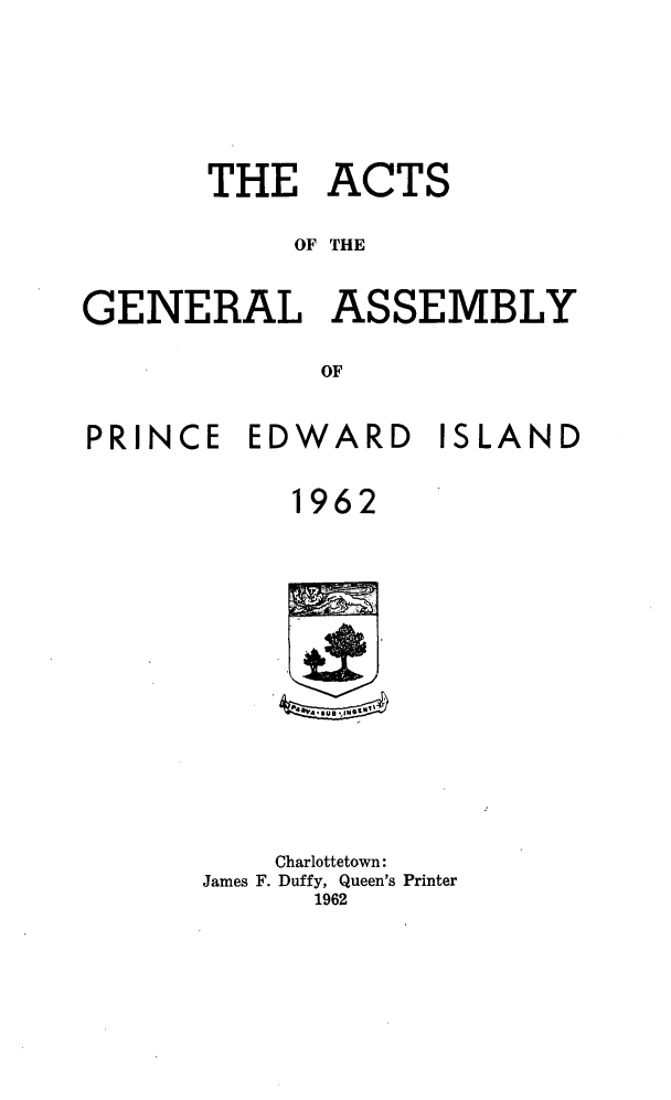 handle is hein.psc/agaspei0103 and id is 1 raw text is: 








       THE   ACTS


            OF THE



GENERAL ASSEMBLY


             OF



PRINCE   EDWARD ISLAND


           1962


















           Charlottetown:
       James F. Duffy, Queen's Printer
             1962


