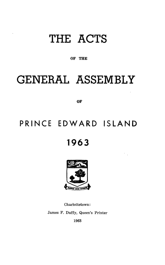 handle is hein.psc/agaspei0104 and id is 1 raw text is: 







       THE ACTS



            OF THE




GENERAL ASSEMBLY



              OF


PRINCE   EDWARD ISLAND



           1963













           Charlottetown:

      James F. Duffy, Queen's Printer

            1963


