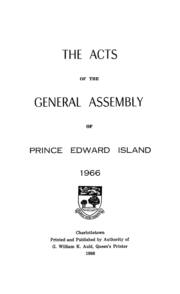 handle is hein.psc/agaspei0108 and id is 1 raw text is: 






       THE ACTS


            OF THE



GENERAL ASSEMBLY


              OF


PRINCE


EDWARD


ISLAND


1966


       Charlottetown
Printed and Published by Authority of
G. William K. Auld, Queen's Printer
          1966


