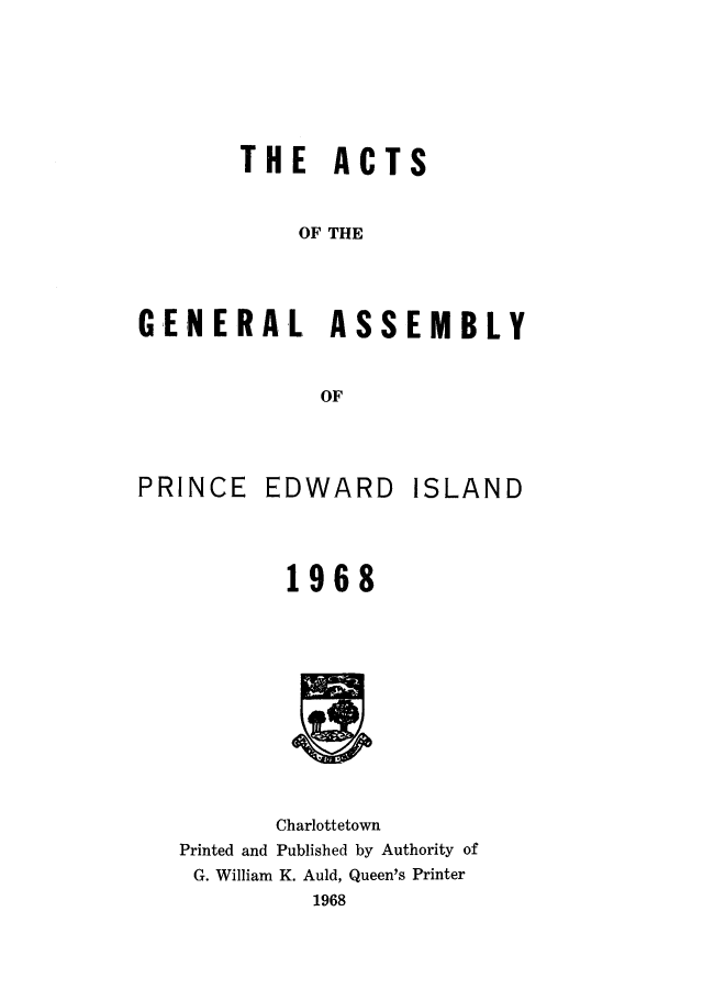 handle is hein.psc/agaspei0110 and id is 1 raw text is: 





        THE ACTS


            OF THE



GENERAL ASSEMBLY

              OF


PRINCE


EDWARD


ISLAND


1968


       Charlottetown
Printed and Published by Authority of
G. William K. Auld, Queen's Printer
          1968


