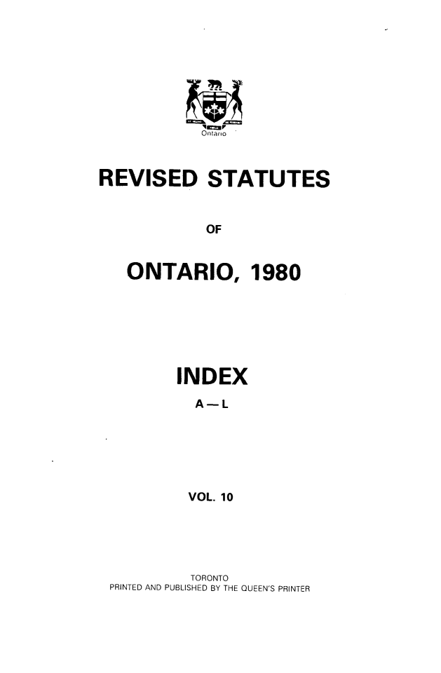 handle is hein.psc/rsotar0010 and id is 1 raw text is: Ontario
REVISED STATUTES
OF
ONTARIO, 1980

INDEX
A-L
VOL. 10

TORONTO
PRINTED AND PUBLISHED BY THE QUEEN'S PRINTER


