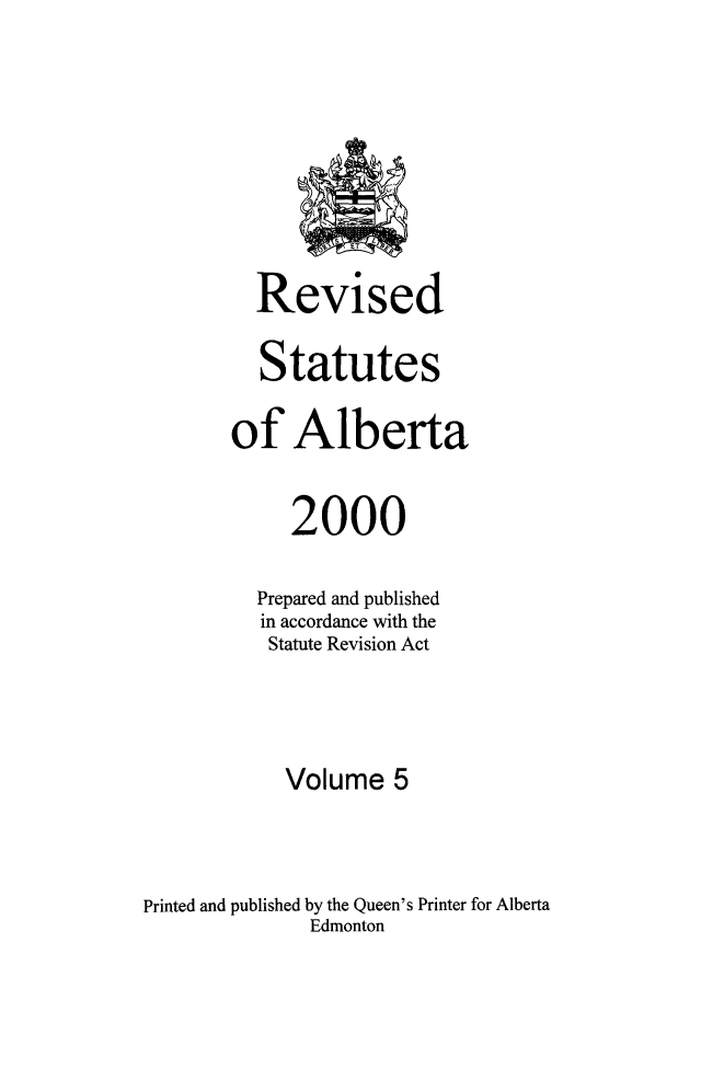 handle is hein.psc/rvstatbert0005 and id is 1 raw text is: 









          Revised

          Statutes

       of Alberta


            2000

          Prepared and published
          in accordance with the
          Statute Revision Act




            Volume 5



Printed and published by the Queen's Printer for Alberta
              Edmonton



