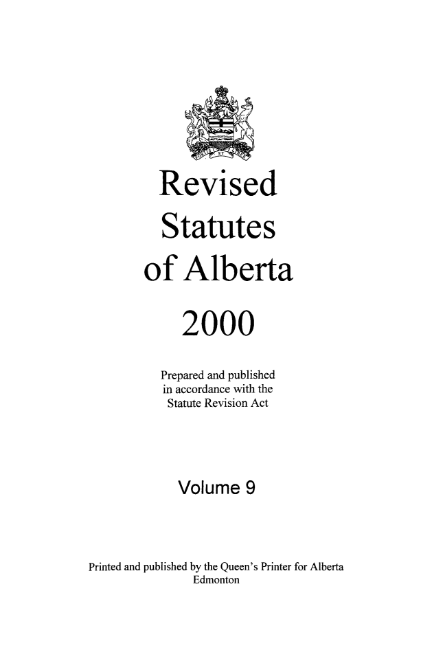 handle is hein.psc/rvstatbert0009 and id is 1 raw text is: 









         Revised

         Statutes

       of Alberta


             2000

          Prepared and published
          in accordance with the
          Statute Revision Act




            Volume 9



Printed and published by the Queen's Printer for Alberta
              Edmonton


