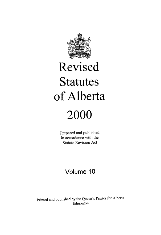 handle is hein.psc/rvstatbert0010 and id is 1 raw text is: 









         Revised

         Statutes

       of Alberta


            2000

         Prepared and published
         in accordance with the
         Statute Revision Act




           Volume 10



Printed and published by the Queen's Printer for Alberta
              Edmonton


