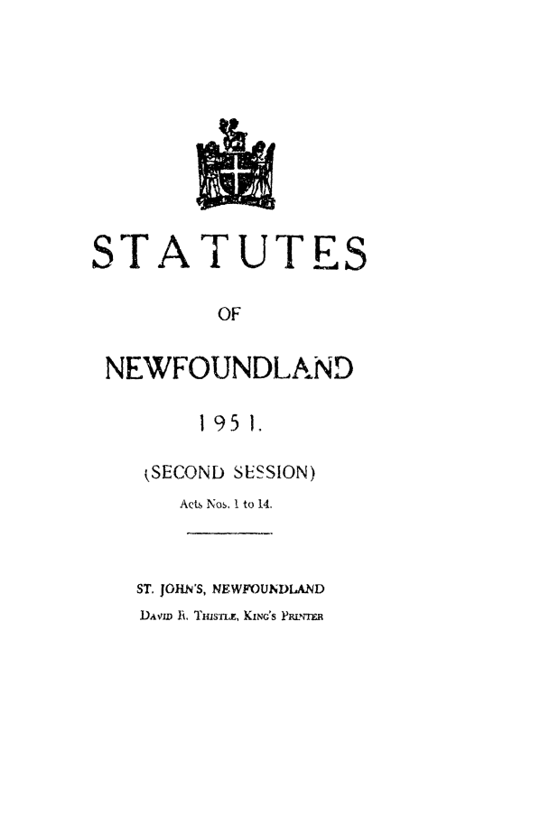 handle is hein.psc/stanewfold0103 and id is 1 raw text is: 











STATUTES

         OF


 NEWFOUNDLAND

        1951.

    kSECOND SESSION)
       Acts Nos, 1 to 14.



   ST. JOHN'S, NEWFOUNDLAND
   DAviD . Tmsnz, KIN'S PRLNT?


