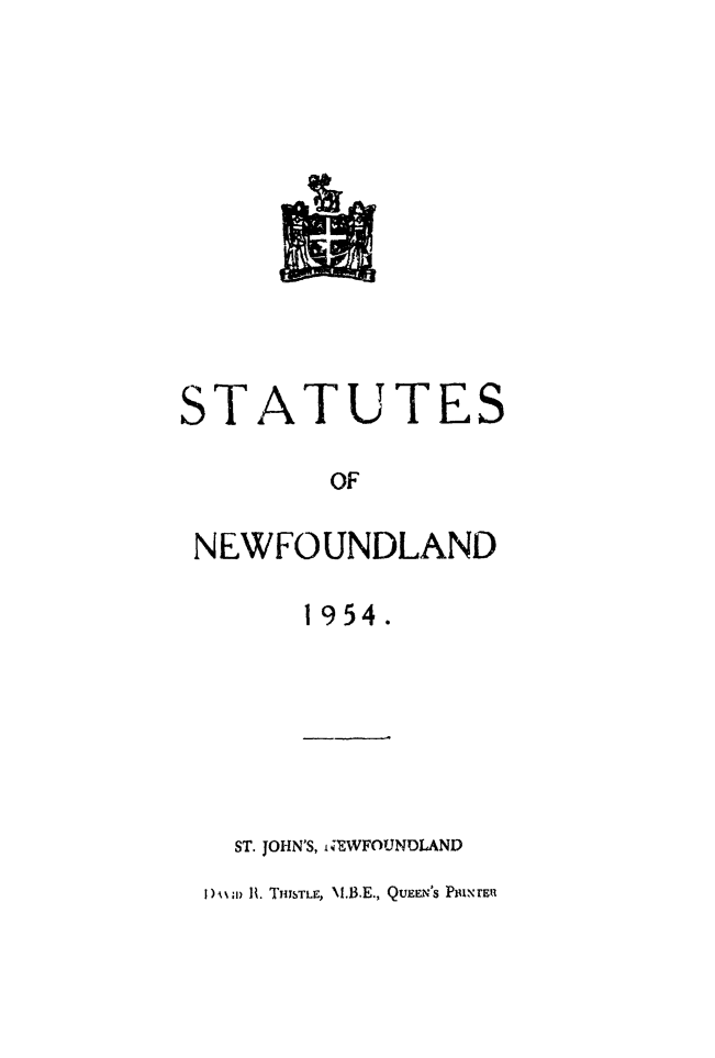 handle is hein.psc/stanewfold0106 and id is 1 raw text is: 












STATUTES

        OF

 NEWFOUNDLAND


1954.


  ST. JOHN'S, i;EWFOUNDLAND
1)ANi 1H. TIrSTLE, \1,3.E., QUEEN'S PmuNrER


