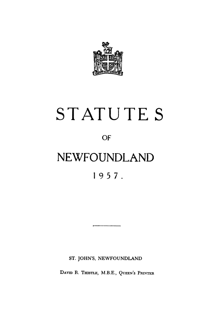 handle is hein.psc/stanewfold0109 and id is 1 raw text is: 











STATUTE S

        OF

NEWFOUNDLAND

       1957.


  ST. JOHN'S, NEWFOUNDLAND
DAVI R. TmsTLE, M.B.E., QUEEN'S PRINTER


