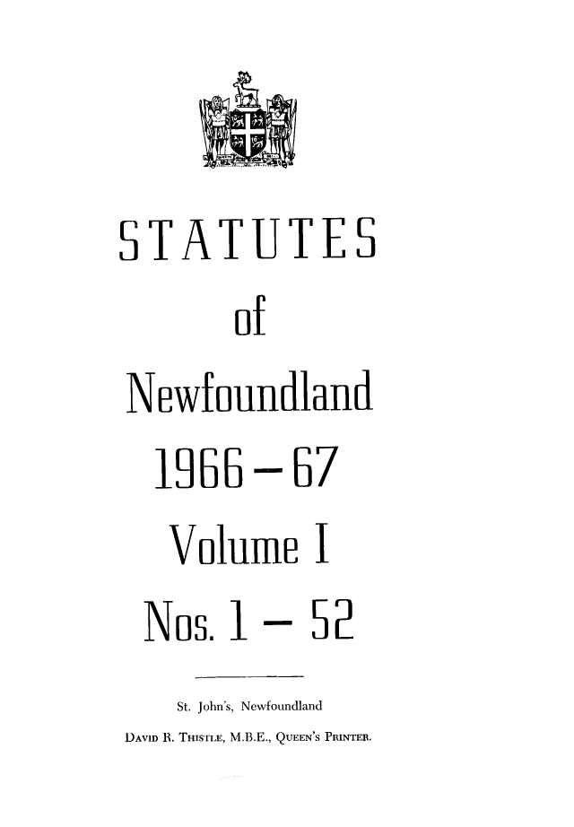 handle is hein.psc/stanewfold0118 and id is 1 raw text is: 


STATUTES
        of
Newfoundland
  1866   - b7
  Volume I
  Nos. 1 -   5P
    St. John's, Newfoundland
DAVID B. THISTLE, M.B.E., QUEEN'S PRINTEB.


