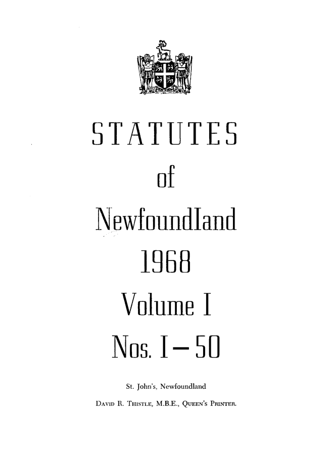handle is hein.psc/stanewfold0120 and id is 1 raw text is: 


STATUTES
        of
N'ewfoundland
      1968
    Volume I
  Nos.  1-   50
    St. John's, Newfoundland
DAVID R. THISTLE, M.B.E., QUEEN'S PRINTER.


