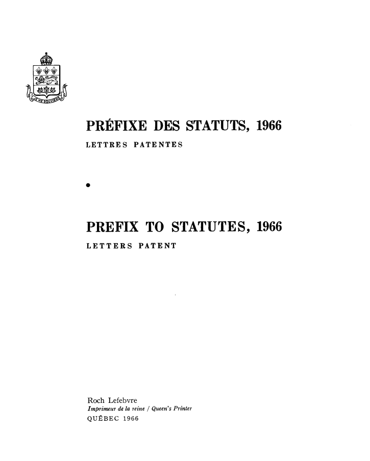 handle is hein.psc/stapqueb0103 and id is 1 raw text is: 














PREFIXE DES STATUTS, 1966

LETTRES PATENTES




0




PREFIX TO STATUTES, 1966

LETTERS  PATENT


Roch Lefebvre
Imprimeur de la reine / Queen's Printer
QUEBEC 1966


