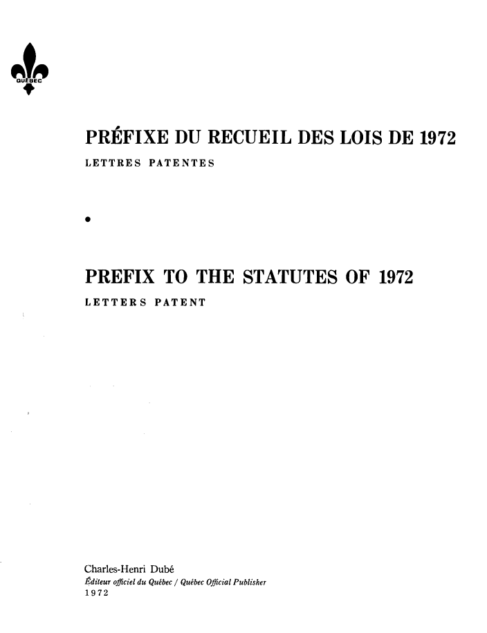 handle is hein.psc/stapqueb0109 and id is 1 raw text is: 





tftrE


PREFIXE DU RECUEIL DES LOIS DE 1972

LETTRES  PATENTES




0




PREFIX TO THE STATUTES OF 1972

LETTERS  PATENT


Charles-Henri Dub
Editeur officiel du Qubbec / Qubbec Official Publisher
1972


