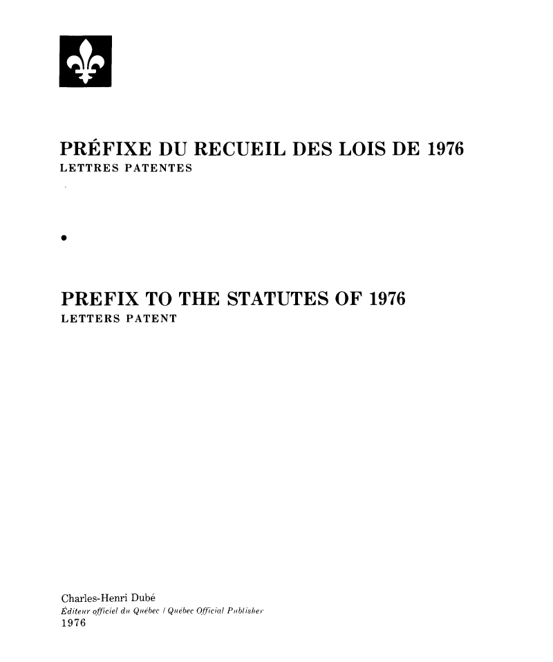 handle is hein.psc/stapqueb0113 and id is 1 raw text is: 











PREFIXE DU RECUEIL DES LOIS DE 1976
LETTRES PATENTES











PREFIX TO THE STATUTES OF 1976
LETTERS PATENT























Charles-Henri Dube
£9diteur officiel du Qu bec / Quebec Official Puiblisher
1976


