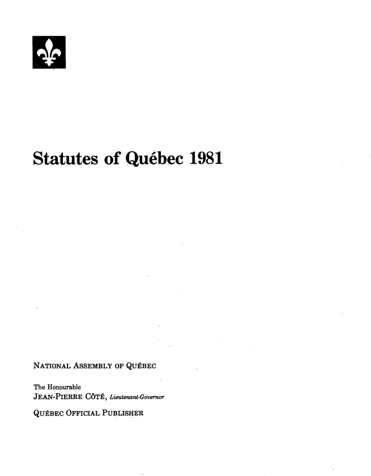 handle is hein.psc/stapqueb0118 and id is 1 raw text is: 















Statutes of Quebec 1981





















NATIONAL ASSEMBLY OF QUtBEC

The Honourable
JEAN-PIERRE C6Tr, Lieutenant-Governor

QUEBEC OFFICIAL PUBLISHER


