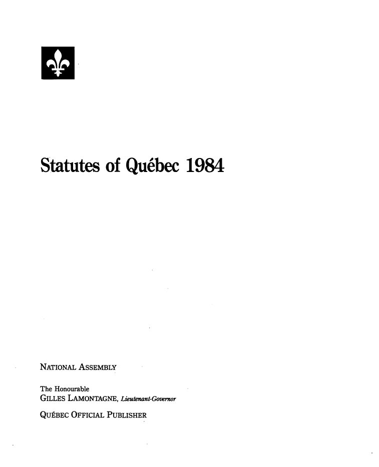 handle is hein.psc/stapqueb0121 and id is 1 raw text is: 















Statutes of Qu6bec 1984


















NATIONAL ASSEMBLY

The Honourable
GILLES LAMONTAGNE, Lieutenant-Govwr
QU9BEC OFFICIAL PUBLISHER


