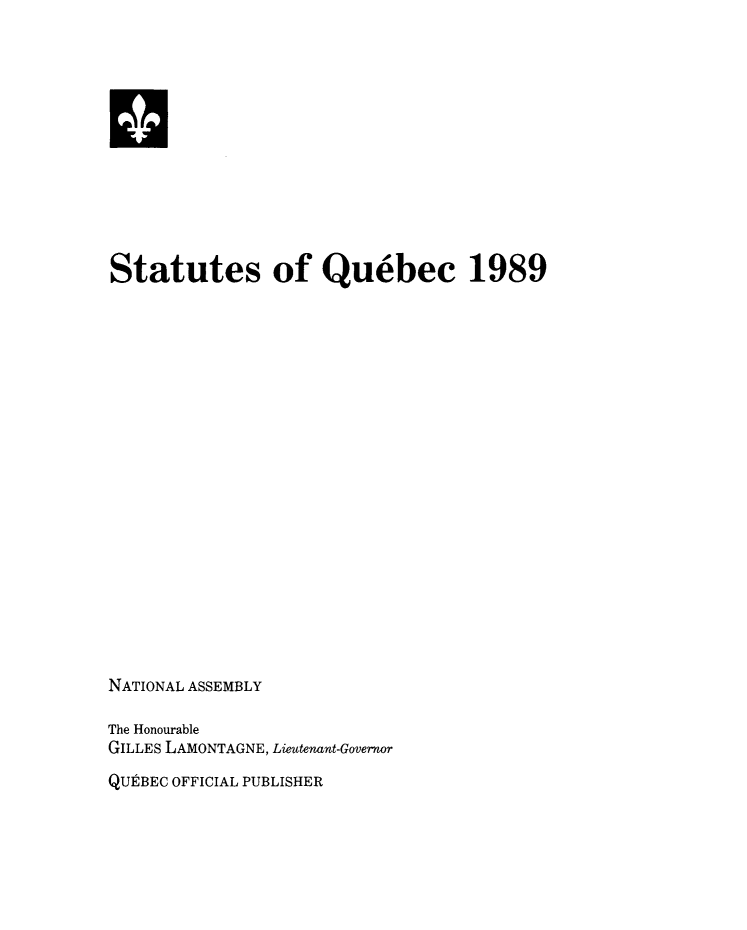 handle is hein.psc/stapqueb0126 and id is 1 raw text is: 












Statutes of Quebec 1989




















NATIONAL ASSEMBLY

The Honourable
GILLES LAMONTAGNE, Lieutenant-Governor
QUEBEC OFFICIAL PUBLISHER


