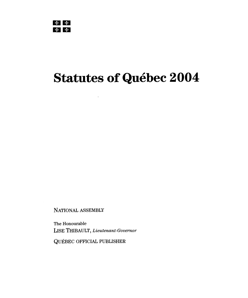 handle is hein.psc/stapqueb0141 and id is 1 raw text is: 

an
an







Statutes of Quebec 2004



















NATIONAL ASSEMBLY

The Honourable
USE THIBAULT, Lieutenant-Governor
QU BEC OFFICIAL PUBLISHER


