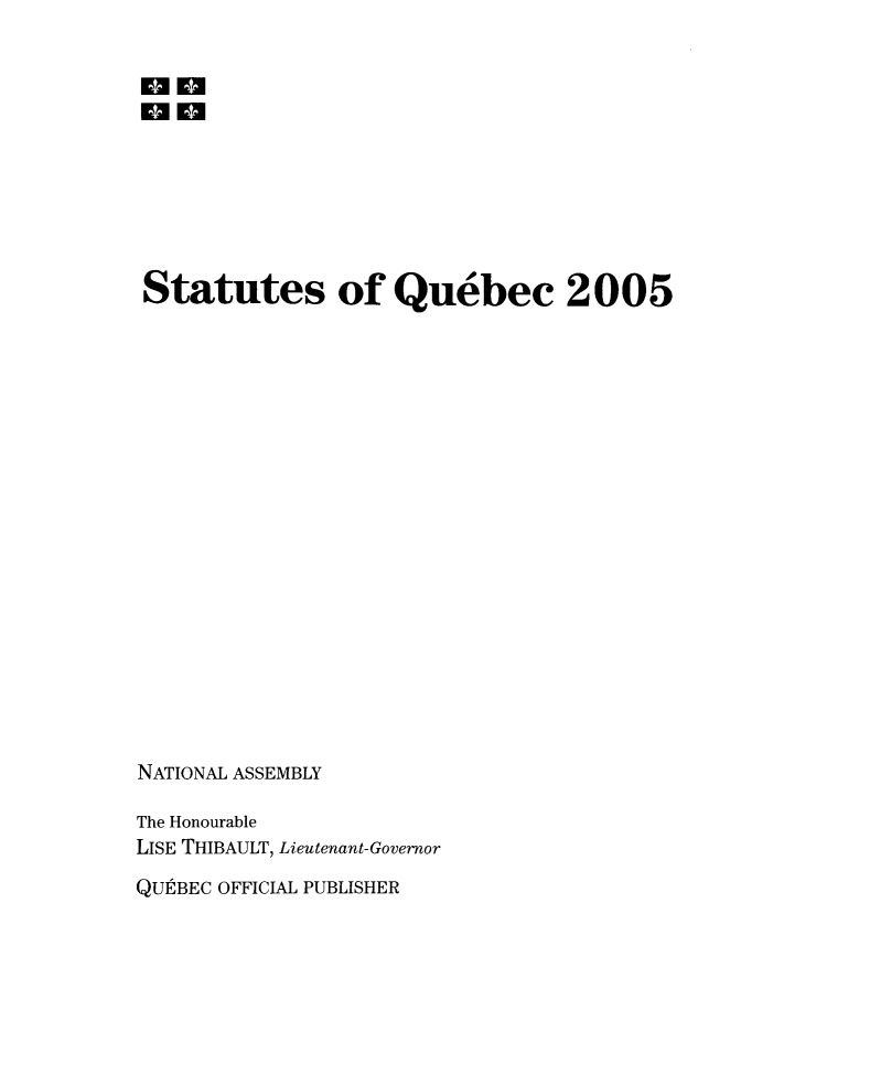 handle is hein.psc/stapqueb0142 and id is 1 raw text is: 











Statutes of Quebec 2005




















NATIONAL ASSEMBLY

The Honourable
LISE THIBAULT, Lieutenant-Governor

QUtBEC OFFICIAL PUBLISHER


