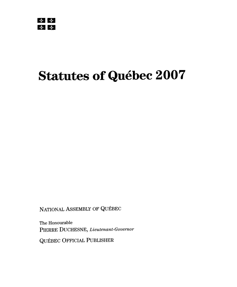 handle is hein.psc/stapqueb0144 and id is 1 raw text is: 

mm
m







Statutes of Quebec 2007




















NATIONAL ASSEMBLY OF QU9BEC

The Honourable
PIERRE DUCHESNE, Lieutenant-Governor


QUtBEC OFFICIAL PUBLISHER


