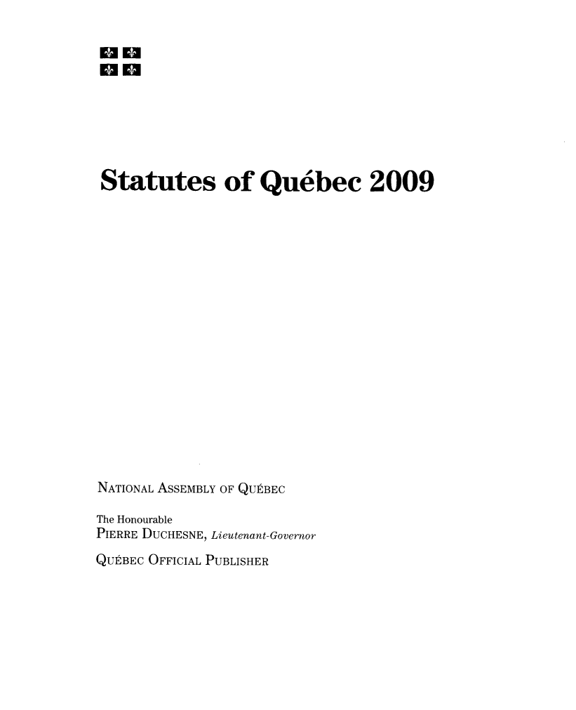 handle is hein.psc/stapqueb0146 and id is 1 raw text is: 

m  ma







Statutes of Quebec 2009


















NATIONAL ASSEMBLY OF QUEBEC

The Honourable
PIERRE DUCHESNE, Lieutenant-Governor


QUEBEC OFFICIAL PUBLISHER


