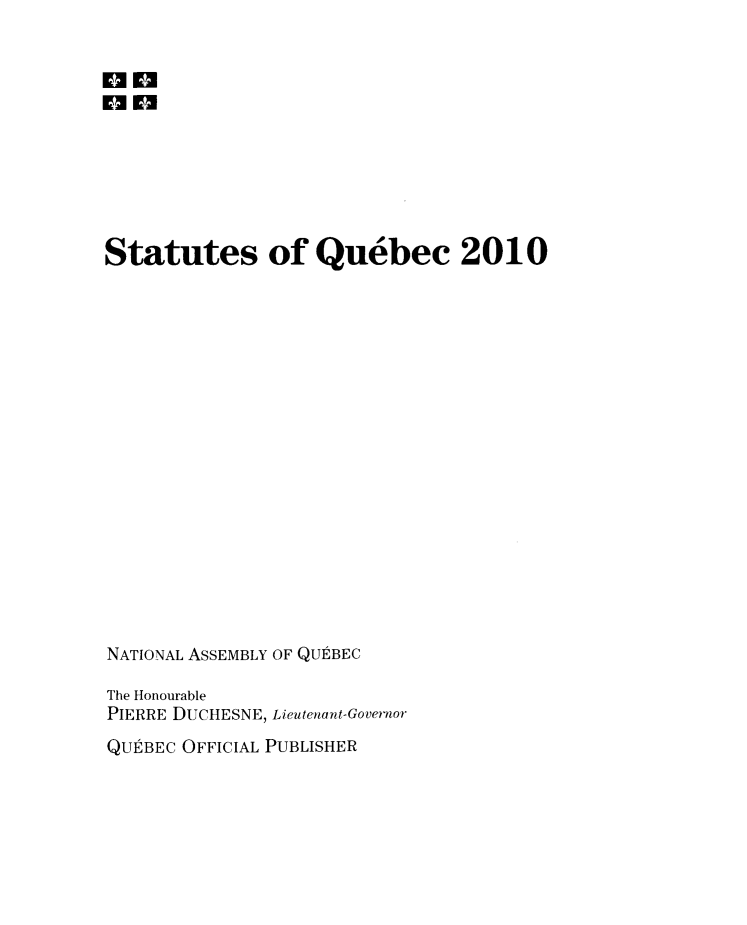 handle is hein.psc/stapqueb0147 and id is 1 raw text is: 


on







Statutes of Quebec 2010


















NATIONAL ASSEMBLY OF QUEBEC

The Honourable
PIERRE DUCHESNE, Lieutenant-Governor
QUtBEC OFFICIAL PUBLISHER


