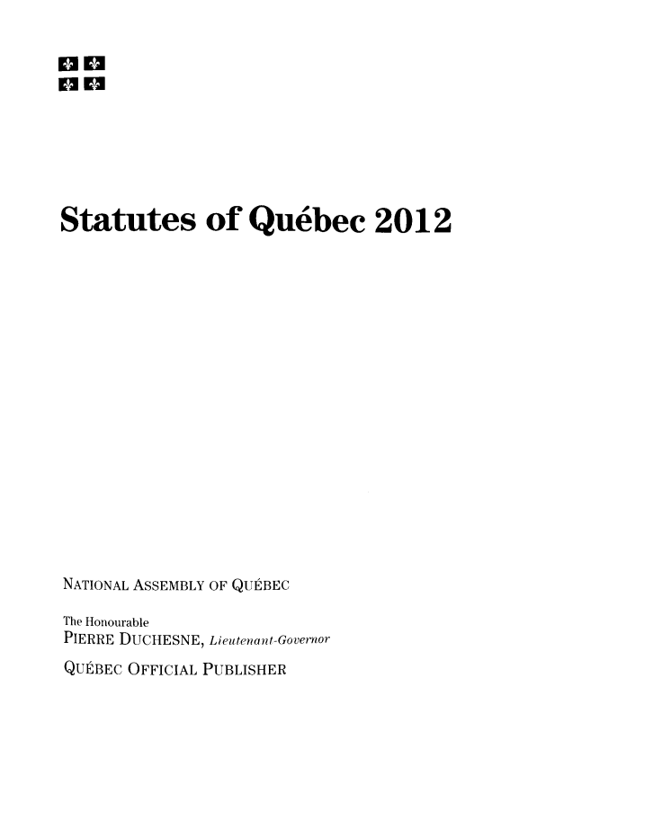 handle is hein.psc/stapqueb0149 and id is 1 raw text is: 










Statutes of Quebec 2012



















NATIONAL ASSEMBLY OF QUEBEC

The Honourable
PIERRE DUCHESNE, Lieutenant-Governor
QUEBEC OFFICIAL PUBLISHER


