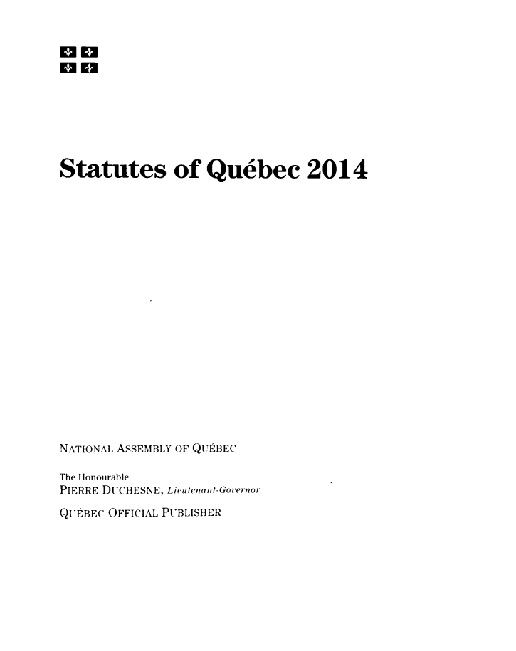 handle is hein.psc/stapqueb0151 and id is 1 raw text is: 


on








Statutes of Quebec 2014




















NATIONAL ASSEMBLY OF QUEBEC

The Honourable
PIERRE DUCHESNE, Lieutenant-Governor


QUEBEC OFFICIAL PUBLISHER


