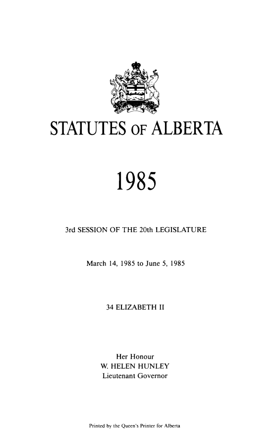 handle is hein.psc/stpalb0081 and id is 1 raw text is: 















STATUTES OF ALBERTA






               1985




   3rd SESSION OF THE 20th LEGISLATURE



        March 14, 1985 to June 5, 1985




             34 ELIZABETH II





               Her Honour
           W. HELEN HUNLEY
           Lieutenant Governor


Printed by the Queen's Printer for Alberta


