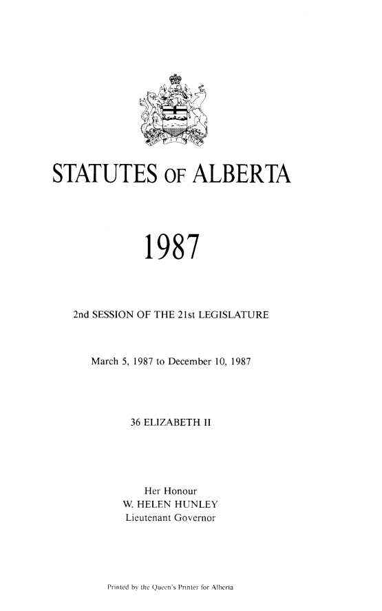 handle is hein.psc/stpalb0083 and id is 1 raw text is: 















STATUTES OF ALBERTA






               1987




   2nd SESSION OF THE 21st LEGISLATURE



      March 5, 1987 to December 10, 1987





             36 ELIZABETH II





               Her Honour
           W. HELEN HUNLEY
           Lieutenant Governor


Printed by tire Queen's Printer for Albcrta


