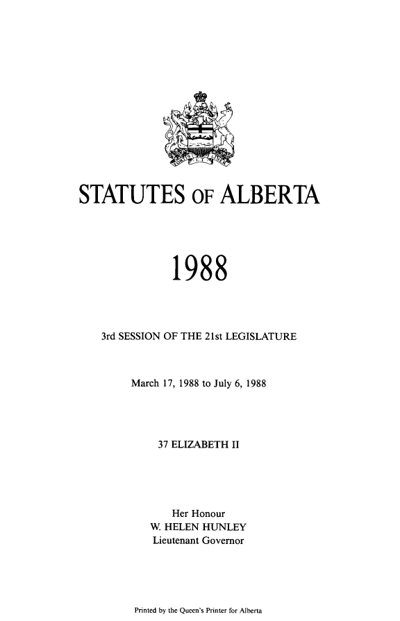 handle is hein.psc/stpalb0084 and id is 1 raw text is: 
















STATUTES OF ALBERTA






               1988




    3rd SESSION OF THE 21st LEGISLATURE



        March 17, 1988 to July 6, 1988




             37 ELIZABETH II





               Her Honour
           W HELEN HUNLEY
           Lieutenant Governor


Printed by the Queen's Printer for Alberta


