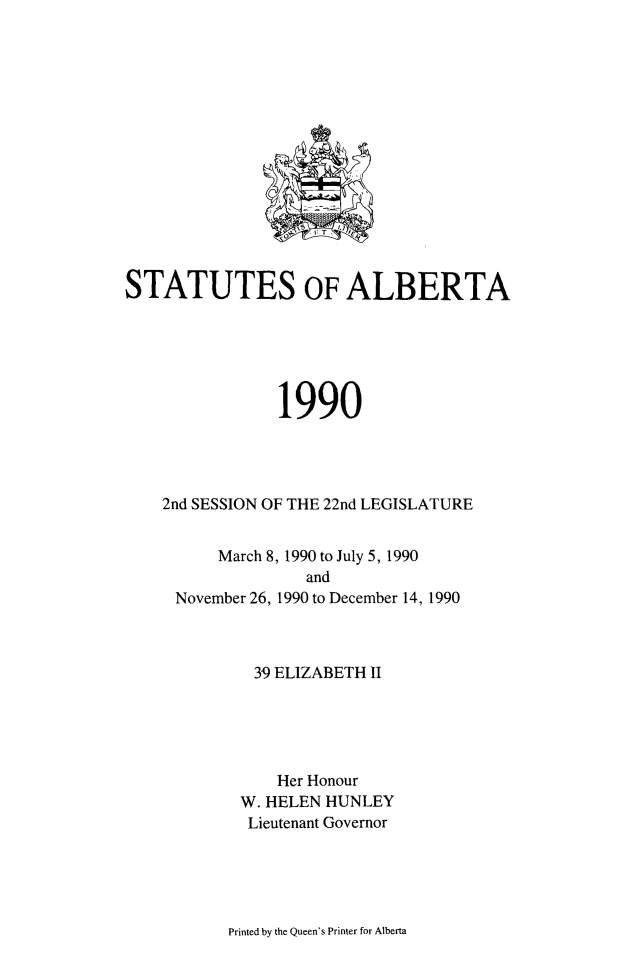 handle is hein.psc/stpalb0086 and id is 1 raw text is: 















STATUTES OF ALBERTA






                1990




    2nd SESSION OF THE 22nd LEGISLATURE


    March 8, 1990 to July 5, 1990
              and
November 26, 1990 to December 14, 1990


39 ELIZABETH II





    Her Honour
W. HELEN HUNLEY
Lieutenant Governor


Printed by the Queen's Printer for Alberta


