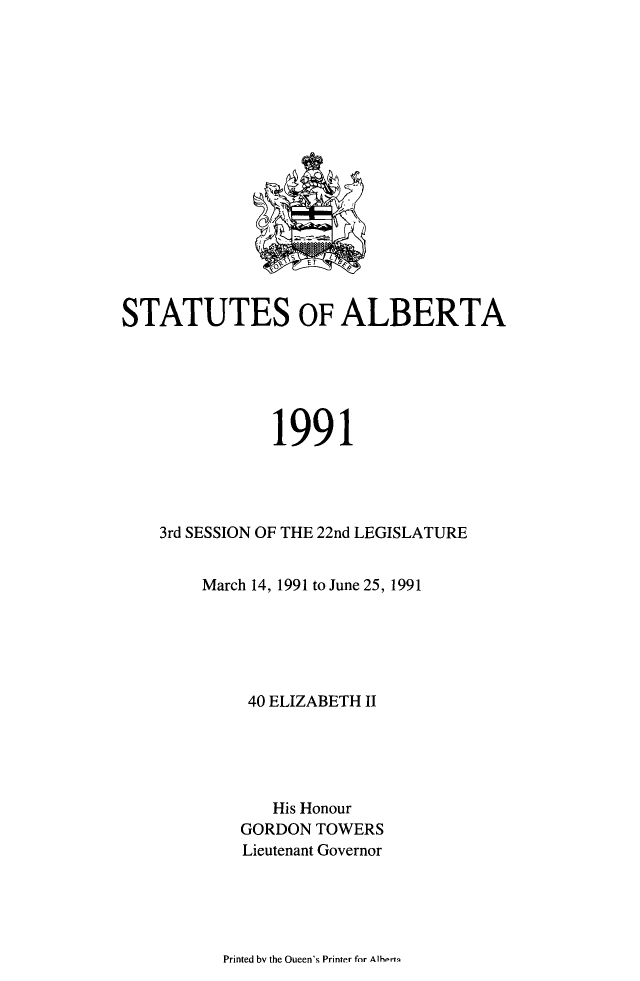 handle is hein.psc/stpalb0087 and id is 1 raw text is: 

















STATUTES OF ALBERTA






               1991




    3rd SESSION OF THE 22nd LEGISLATURE


        March 14, 1991 to June 25, 1991






             40 ELIZABETH II





               His Honour
            GORDON TOWERS
            Lieutenant Governor


Printed bv the Oueen's Printer for Alhertn


