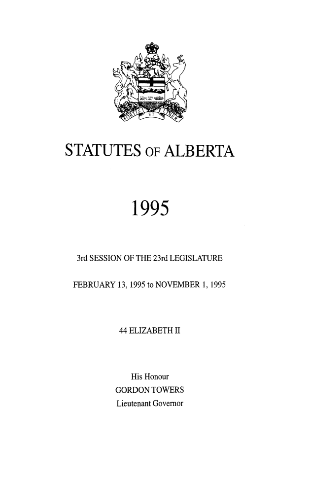 handle is hein.psc/stpalb0091 and id is 1 raw text is: 















STATUTES OF ALBERTA





             1995




  3rd SESSION OF THE 23rd LEGISLATURE


  FEBRUARY 13, 1995 to NOVEMBER 1, 1995




          44 ELIZABETH II




            His Honour
         GORDON TOWERS
         Lieutenant Governor


