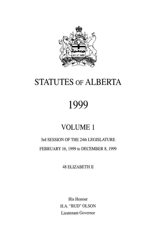 handle is hein.psc/stpalb0095 and id is 1 raw text is: 
















STATUTES OF ALBERTA




            1999



         VOLUME 1

  3rd SESSION OF THE 24th LEGISLATURE

  FEBRUARY 16, 1999 to DECEMBER 8,1999



          48 ELIZABETH II






            His Honour
         H.A. BUD OLSON
         Lieutenant Governor


