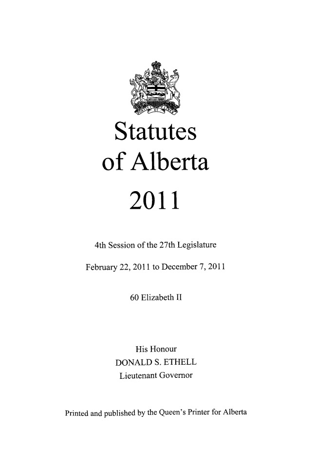 handle is hein.psc/stpalb0108 and id is 1 raw text is: 













      Statutes


   of Alberta



         2011



  4th Session of the 27th Legislature

February 22, 2011 to December 7, 2011


         60 Elizabeth II




         His Honour
      DONALD  S. ETHELL
      Lieutenant Governor


Printed and published by the Queen's Printer for Alberta


