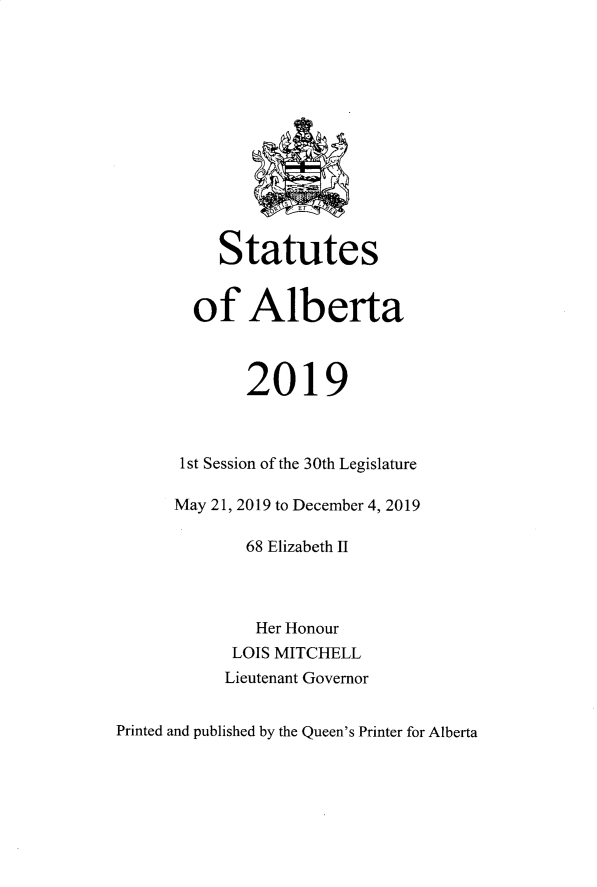 handle is hein.psc/stpalb0116 and id is 1 raw text is: 













     Statutes


  of Alberta



       2019



 1st Session of the 30th Legislature

May 21, 2019 to December 4, 2019

       68 Elizabeth II



       Her Honour
       LOIS MITCHELL
     Lieutenant Governor


Printed and published by the Queen's Printer for Alberta


