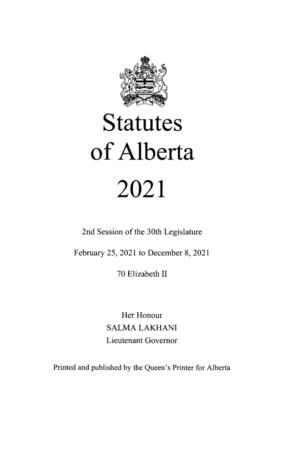 handle is hein.psc/stpalb0119 and id is 1 raw text is: Statutes
of Alberta
2021
2nd Session of the 30th Legislature
February 25, 2021 to December 8, 2021
70 Elizabeth II
Her Honour
SALMA LAKHANI
Lieutenant Governor

Printed and published by the Queen's Printer for Alberta


