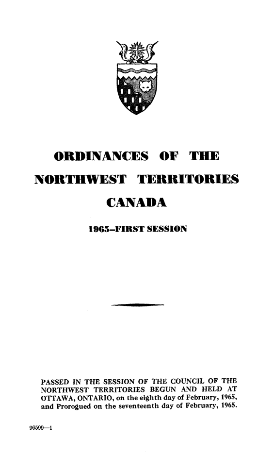 handle is hein.psc/stunorwt0046 and id is 1 raw text is: 


















    ORDINANCES OF THE


NORTHWEST TERRITORIES


             CANADA


          1965-FIRST SESSION


















 PASSED IN THE SESSION OF THE COUNCIL OF THE
 NORTHWEST TERRITORIES BEGUN AND HELD AT
 OTTAWA, ONTARIO, on the eighth day of February, 1965,
 and Prorogued on the seventeenth day of February, 1965.


96599-1


