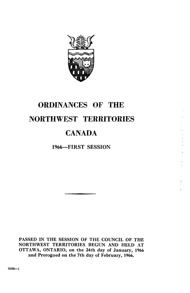 handle is hein.psc/stunorwt0049 and id is 1 raw text is: 



















      ORDINANCES OF THE


   NORTHWEST TERRITORIES


              CANADA

          1966-FIRST SESSION

















PASSED IN THE SESSION OF THE COUNCIL OF THE
NORTHWEST TERRITORIES BEGUN AND HELD AT
OTTAWA, ONTARIO, on the 24th day of January, 1966
   and Prorogued on the 7th day of February, 1966.


9834S-1


